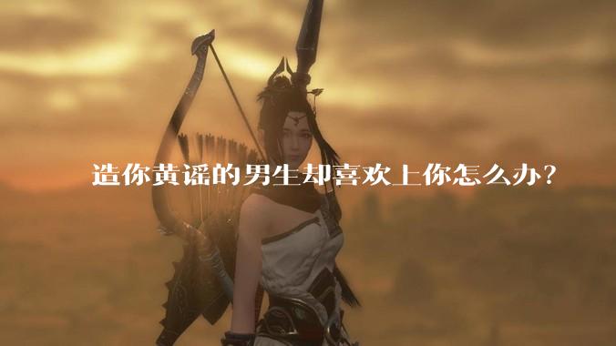 造你黄谣的男生却喜欢上你怎么办？
