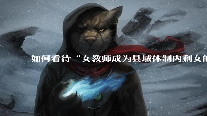如何看待“女教师成为县域体制内剩女的主体”？