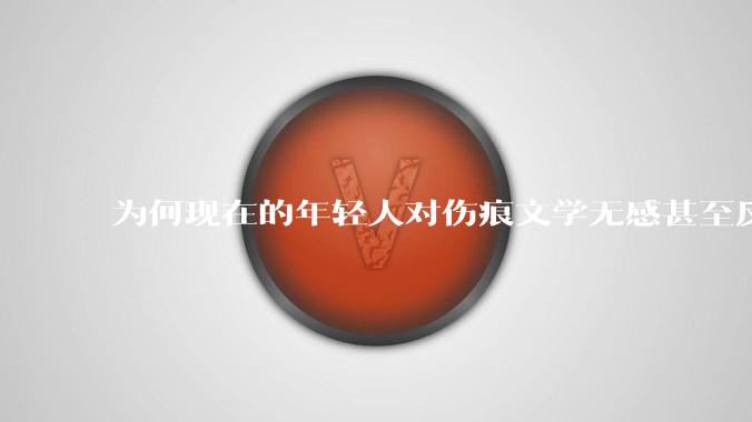 为何现在的年轻人对伤痕文学无感甚至反感？