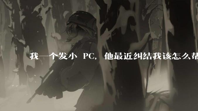 我一个发小 PC，他最近纠结我该怎么帮他？