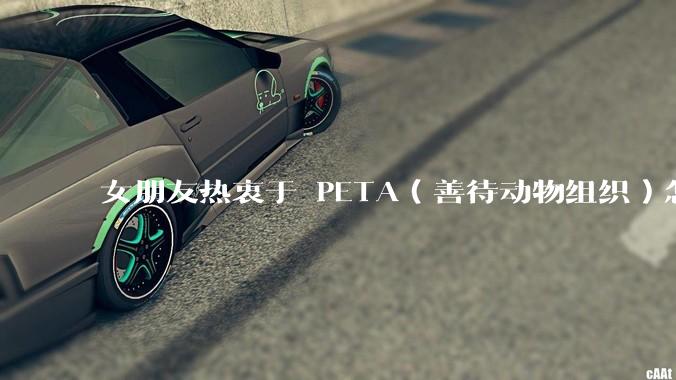 女朋友热衷于 PETA（善待动物组织）怎么办？