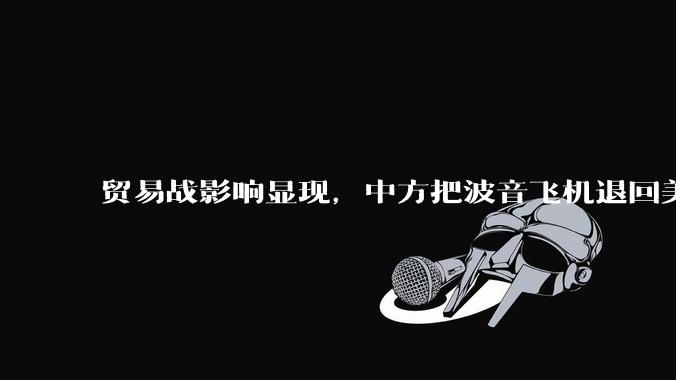 贸易战影响显现，中方把波音飞机退回美国，对整个航空产业链产生哪些冲击？会产生哪些连锁反应？