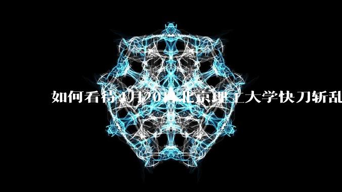 如何看待4月20日北京理工大学快刀斩乱麻处理“宫琳***”的做法？