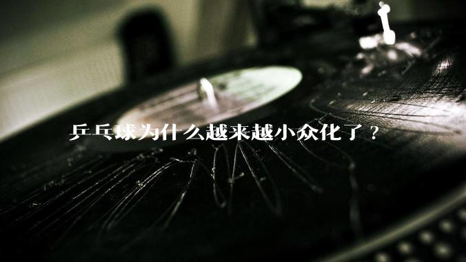 乒乓球为什么越来越小众化了?